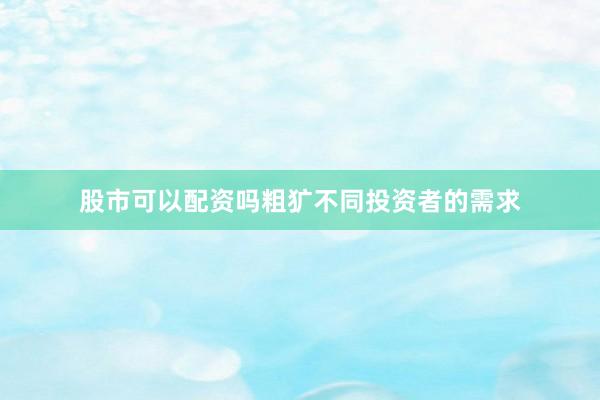 股市可以配资吗粗犷不同投资者的需求
