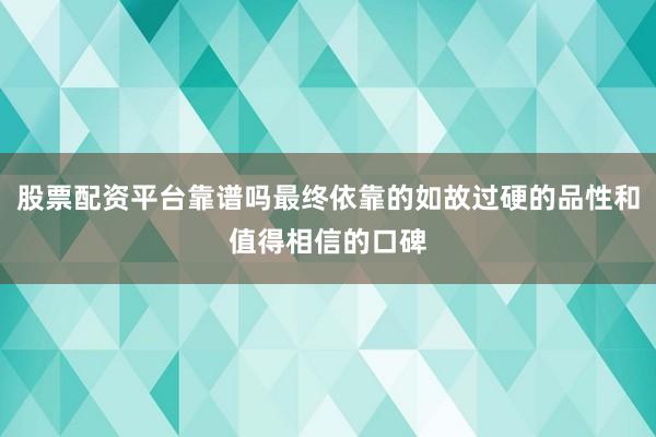 股票配资平台靠谱吗最终依靠的如故过硬的品性和值得相信的口碑