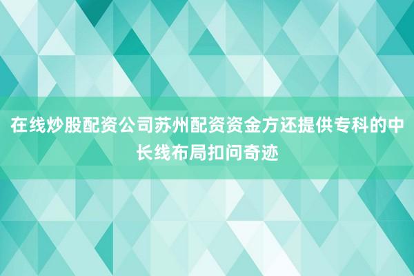 在线炒股配资公司苏州配资资金方还提供专科的中长线布局扣问奇迹