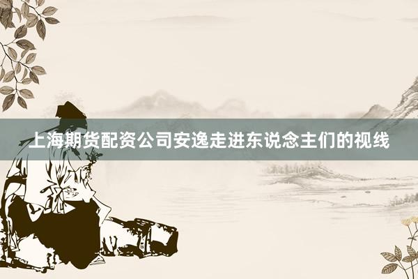 上海期货配资公司安逸走进东说念主们的视线