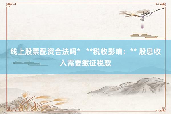 线上股票配资合法吗*   **税收影响：** 股息收入需要缴征税款