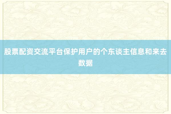 股票配资交流平台保护用户的个东谈主信息和来去数据