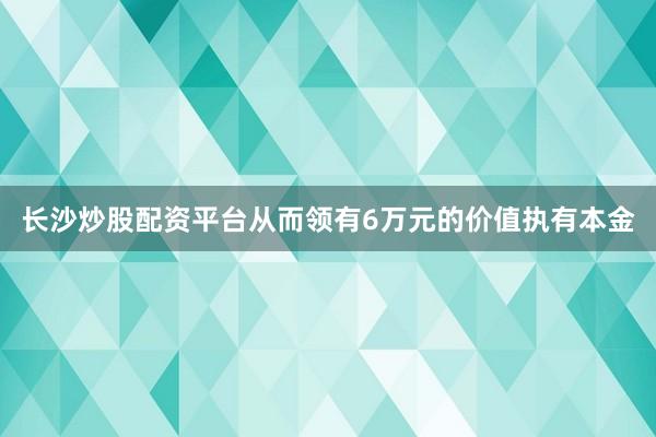 长沙炒股配资平台从而领有6万元的价值执有本金