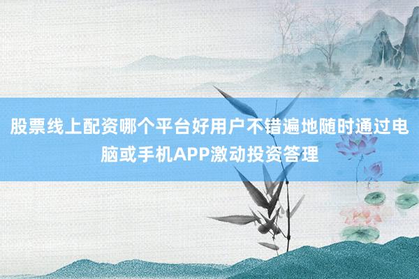 股票线上配资哪个平台好用户不错遍地随时通过电脑或手机APP激动投资答理