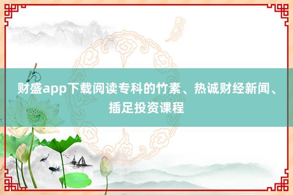 财盛app下载阅读专科的竹素、热诚财经新闻、插足投资课程