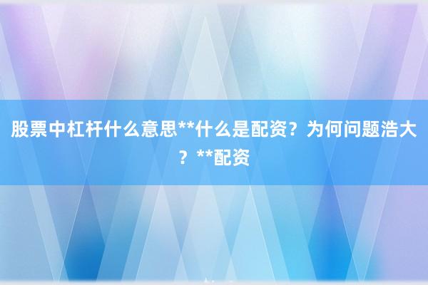 股票中杠杆什么意思**什么是配资？为何问题浩大？**配资