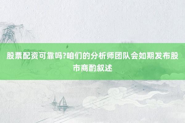 股票配资可靠吗?咱们的分析师团队会如期发布股市商酌叙述