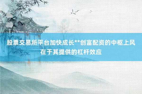 股票交易所平台加快成长**创富配资的中枢上风在于其提供的杠杆效应