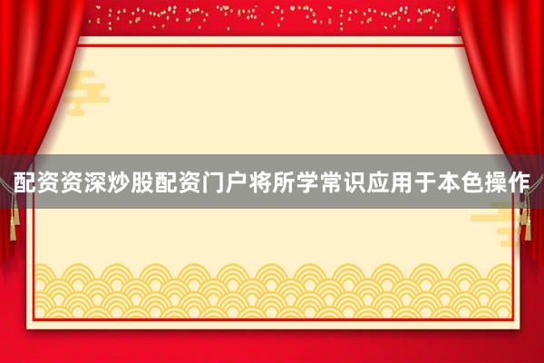 配资资深炒股配资门户将所学常识应用于本色操作