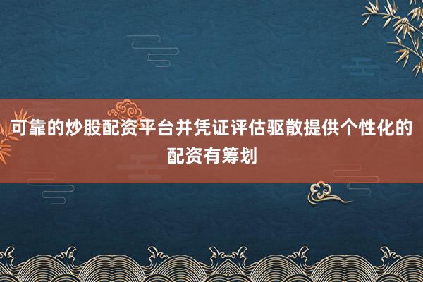 可靠的炒股配资平台并凭证评估驱散提供个性化的配资有筹划