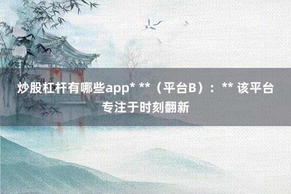 炒股杠杆有哪些app* **（平台B）：** 该平台专注于时刻翻新