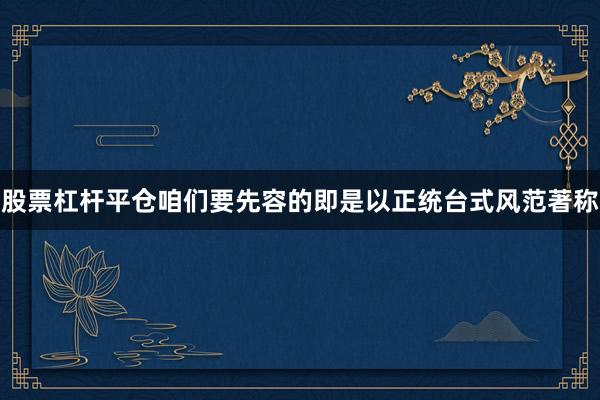 股票杠杆平仓咱们要先容的即是以正统台式风范著称