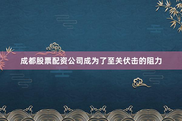 成都股票配资公司成为了至关伏击的阻力