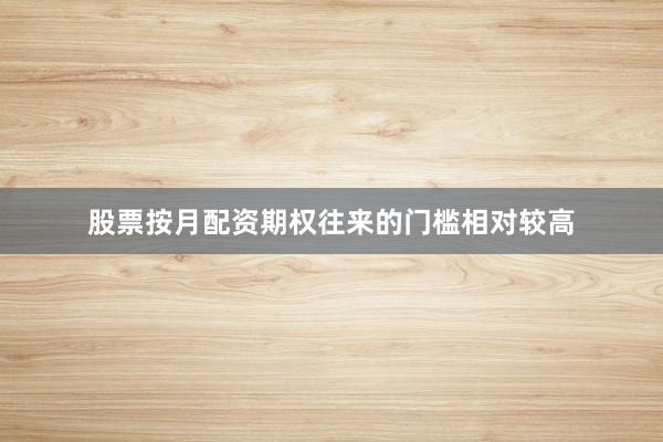 股票按月配资期权往来的门槛相对较高