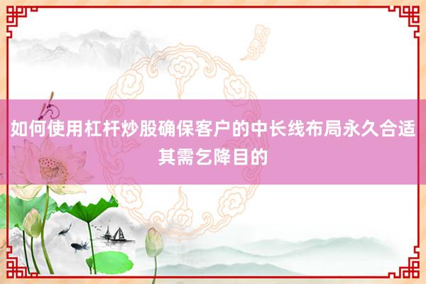 如何使用杠杆炒股确保客户的中长线布局永久合适其需乞降目的