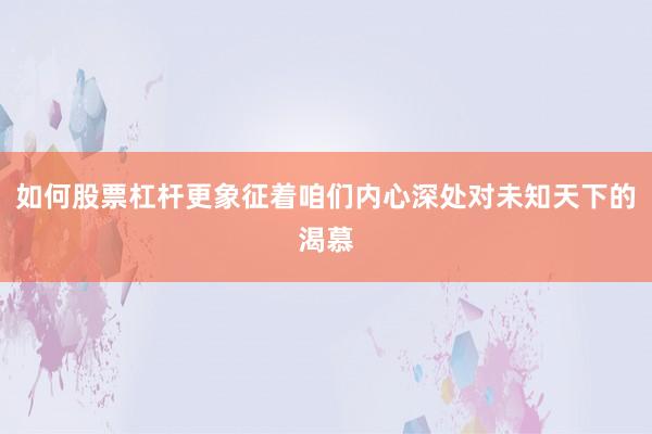 如何股票杠杆更象征着咱们内心深处对未知天下的渴慕