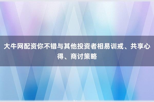 大牛网配资你不错与其他投资者相易训戒、共享心得、商讨策略
