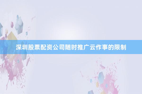 深圳股票配资公司随时推广云作事的限制