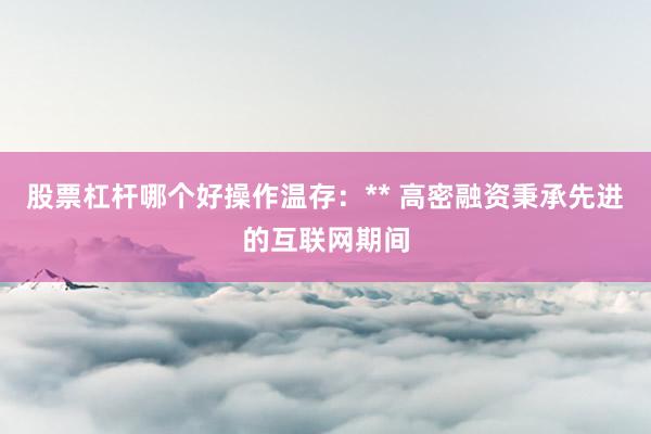 股票杠杆哪个好操作温存：** 高密融资秉承先进的互联网期间