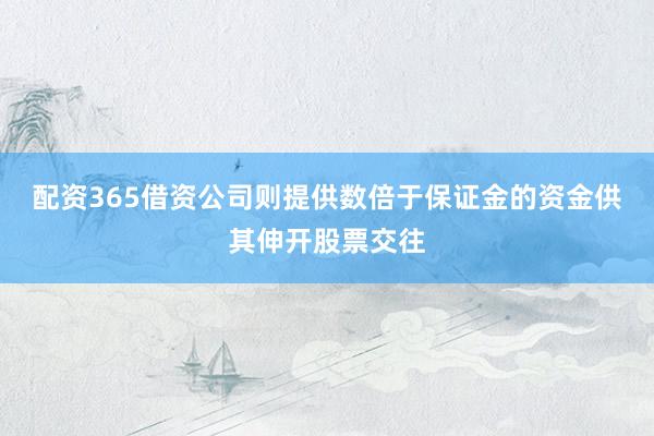 配资365借资公司则提供数倍于保证金的资金供其伸开股票交往