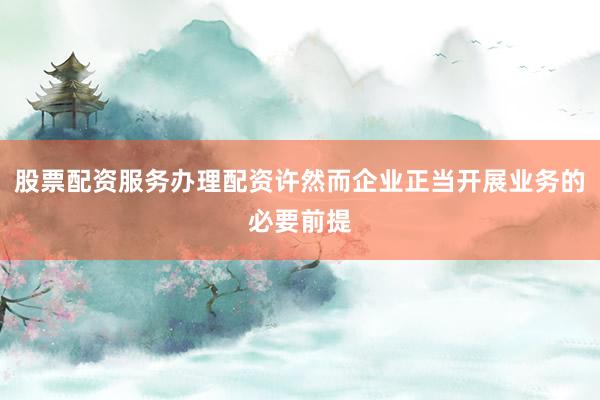 股票配资服务办理配资许然而企业正当开展业务的必要前提