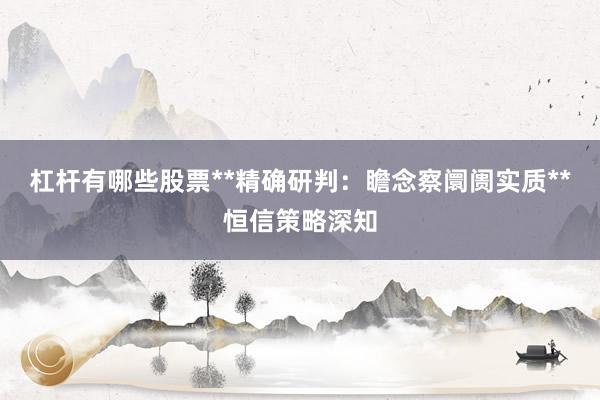 杠杆有哪些股票**精确研判：瞻念察阛阓实质**恒信策略深知