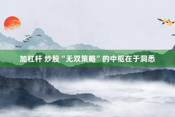 加杠杆 炒股“无双策略”的中枢在于洞悉