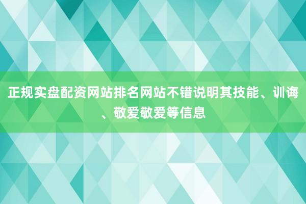 正规实盘配资网站排名网站不错说明其技能、训诲、敬爱敬爱等信息