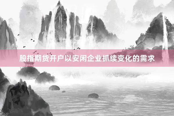 股指期货开户以安闲企业抓续变化的需求