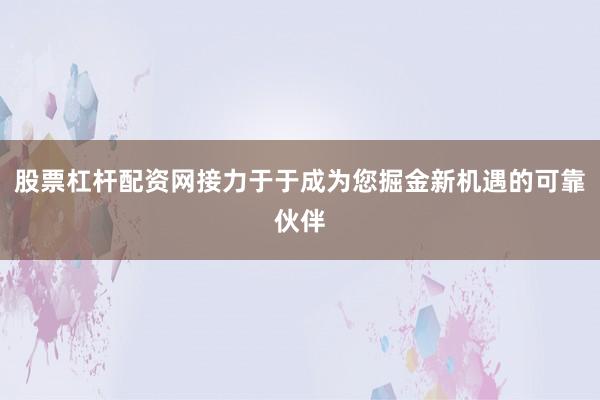 股票杠杆配资网接力于于成为您掘金新机遇的可靠伙伴