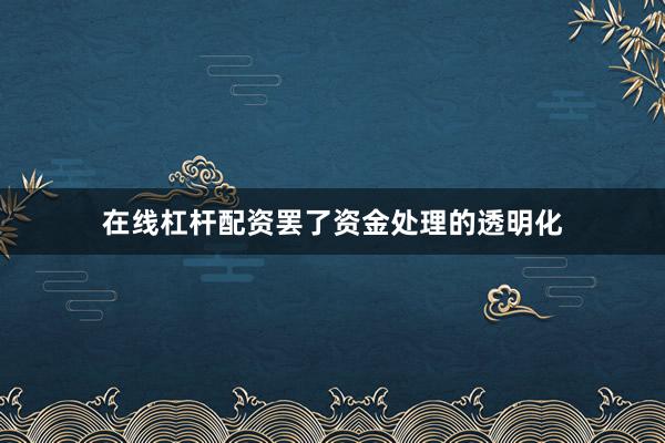 在线杠杆配资罢了资金处理的透明化
