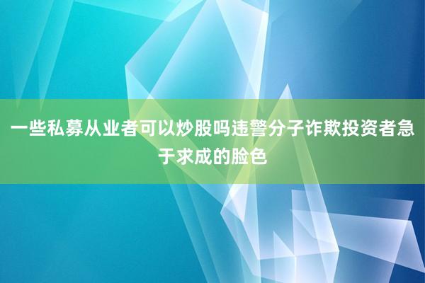 一些私募从业者可以炒股吗违警分子诈欺投资者急于求成的脸色
