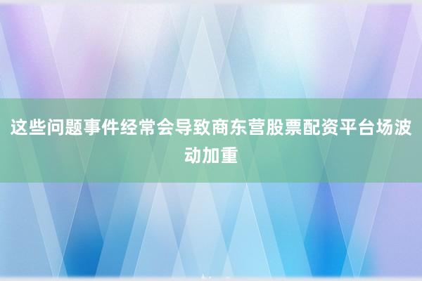 这些问题事件经常会导致商东营股票配资平台场波动加重