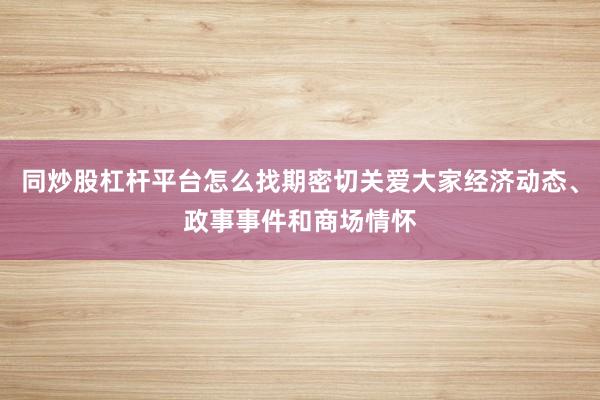 同炒股杠杆平台怎么找期密切关爱大家经济动态、政事事件和商场情怀