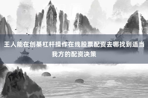 王人能在创綦杠杆操作在线股票配资去哪找到适当我方的配资决策