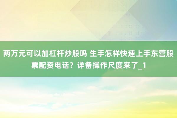 两万元可以加杠杆炒股吗 生手怎样快速上手东营股票配资电话？详备操作尺度来了_1