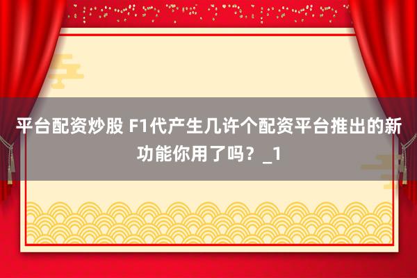 平台配资炒股 F1代产生几许个配资平台推出的新功能你用了吗？_1