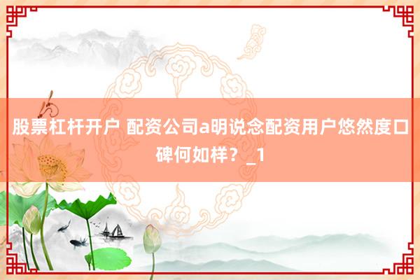 股票杠杆开户 配资公司a明说念配资用户悠然度口碑何如样？_1