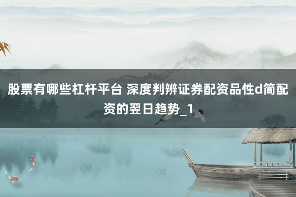 股票有哪些杠杆平台 深度判辨证券配资品性d简配资的翌日趋势_1