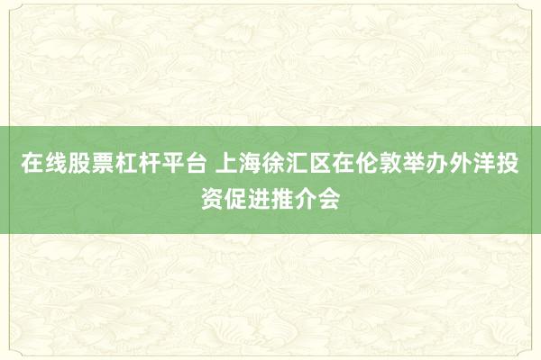 在线股票杠杆平台 上海徐汇区在伦敦举办外洋投资促进推介会