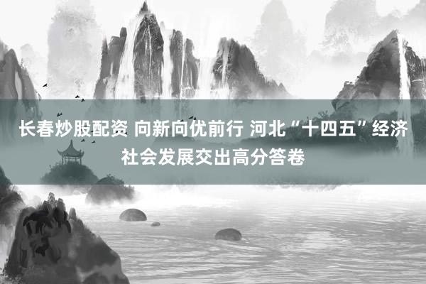 长春炒股配资 向新向优前行 河北“十四五”经济社会发展交出高分答卷