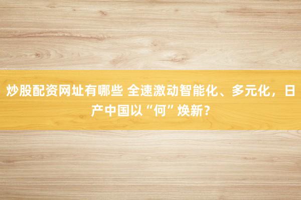 炒股配资网址有哪些 全速激动智能化、多元化，日产中国以“何”焕新？