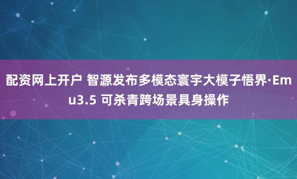 配资网上开户 智源发布多模态寰宇大模子悟界·Emu3.5 可杀青跨场景具身操作