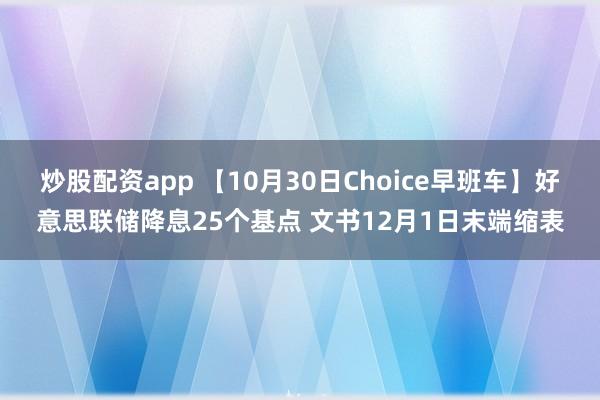 炒股配资app 【10月30日Choice早班车】好意思联储降息25个基点 文书12月1日末端缩表