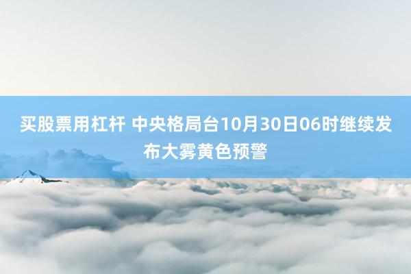 买股票用杠杆 中央格局台10月30日06时继续发布大雾黄色预警