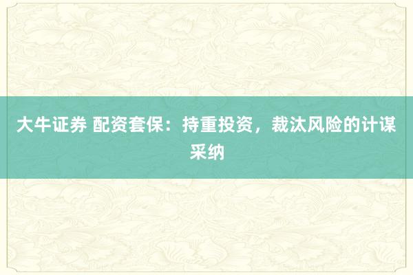 大牛证券 配资套保：持重投资，裁汰风险的计谋采纳