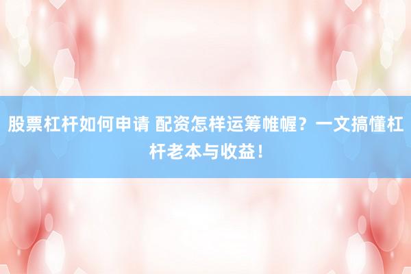 股票杠杆如何申请 配资怎样运筹帷幄？一文搞懂杠杆老本与收益！