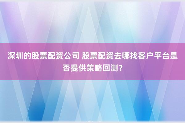 深圳的股票配资公司 股票配资去哪找客户平台是否提供策略回测？