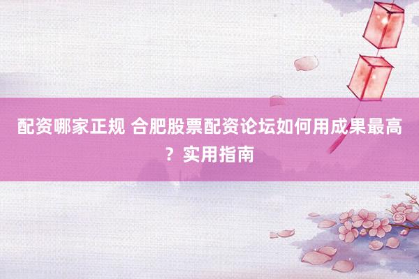 配资哪家正规 合肥股票配资论坛如何用成果最高？实用指南