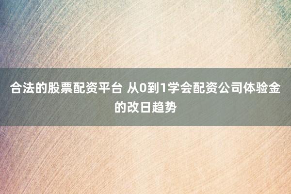 合法的股票配资平台 从0到1学会配资公司体验金的改日趋势